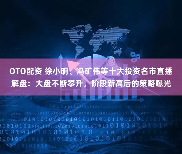 OTO配资 徐小明、冯矿伟等十大投资名市直播解盘：大盘不断攀升，阶段新高后的策略曝光