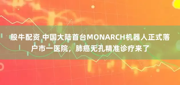 股牛配资 中国大陆首台MONARCH机器人正式落户市一医院，肺癌无孔精准诊疗来了
