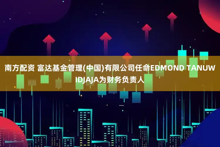 南方配资 富达基金管理(中国)有限公司任命EDMOND TANUWIDJAJA为财务负责人