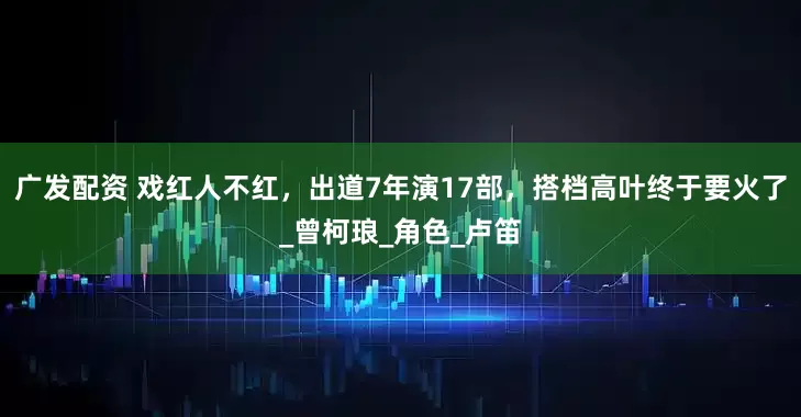 广发配资 戏红人不红，出道7年演17部，搭档高叶终于要火了_曾柯琅_角色_卢笛