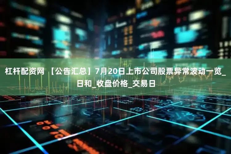 杠杆配资网 【公告汇总】7月20日上市公司股票异常波动一览_日和_收盘价格_交易日