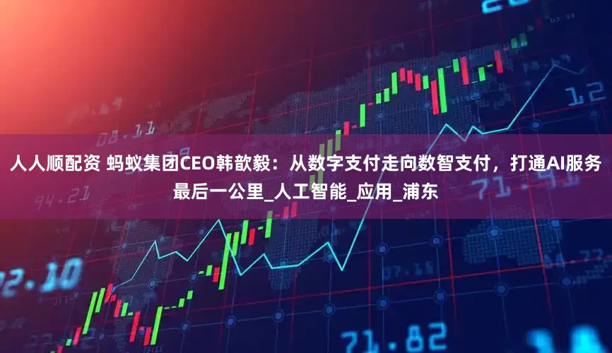 人人顺配资 蚂蚁集团CEO韩歆毅：从数字支付走向数智支付，打通AI服务最后一公里_人工智能_应用_浦东