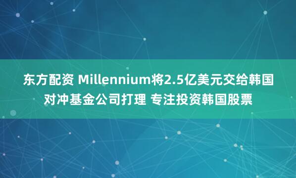 东方配资 Millennium将2.5亿美元交给韩国对冲基金公司打理 专注投资韩国股票