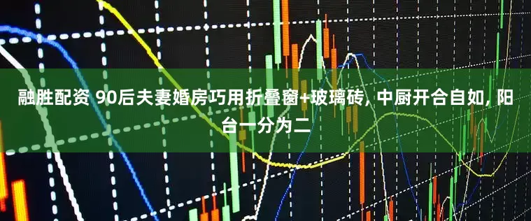 融胜配资 90后夫妻婚房巧用折叠窗+玻璃砖, 中厨开合自如, 阳台一分为二