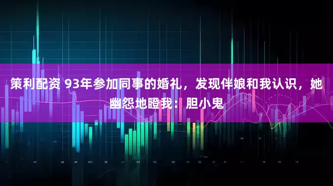 策利配资 93年参加同事的婚礼，发现伴娘和我认识，她幽怨地瞪我：胆小鬼