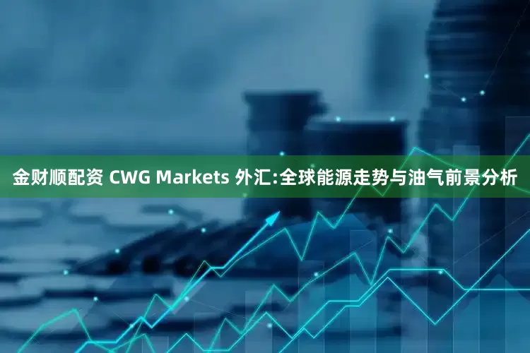 金财顺配资 CWG Markets 外汇:全球能源走势与油气前景分析
