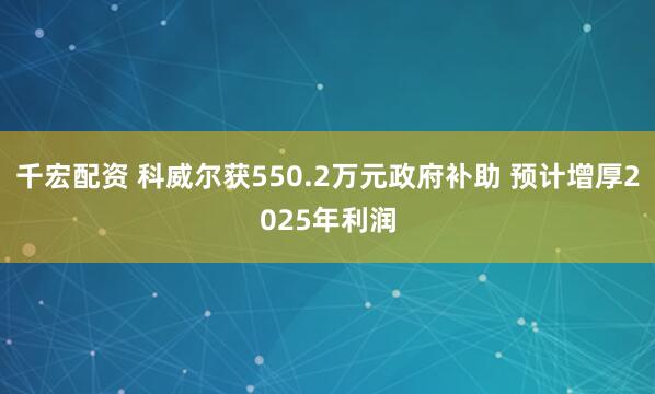 千宏配资 科威尔获550.2万元政府补助 预计增厚2025年利润