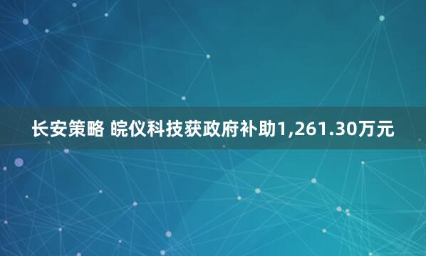 长安策略 皖仪科技获政府补助1,261.30万元