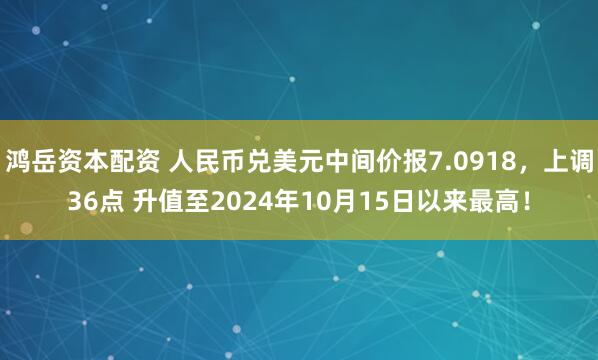 鸿岳资本配资 人民币兑美元中间价报7.0918，上调36点 升值至2024年10月15日以来最高！