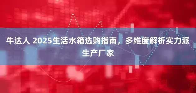 牛达人 2025生活水箱选购指南，多维度解析实力派生产厂家