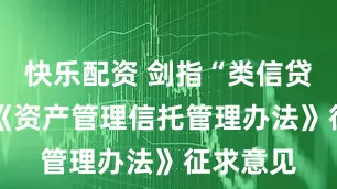 快乐配资 剑指“类信贷”模式 《资产管理信托管理办法》征求意见