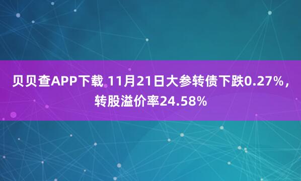 贝贝查APP下载 11月21日大参转债下跌0.27%，转股溢价率24.58%