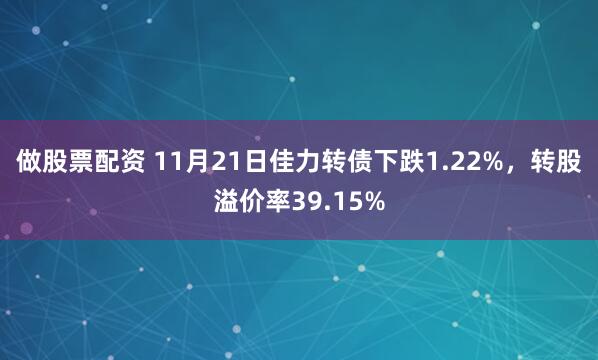 做股票配资 11月21日佳力转债下跌1.22%,转股溢价率39.15%