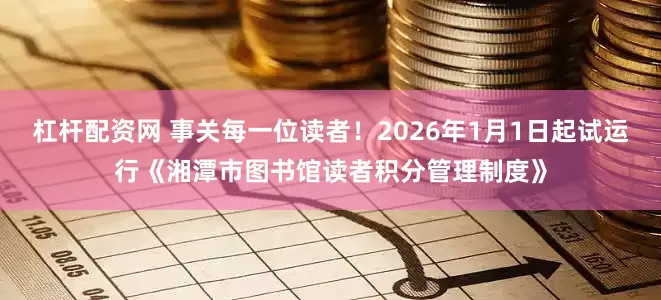 杠杆配资网 事关每一位读者!2026年1月1日起试运行《湘潭市图书馆读者积分管理制度》