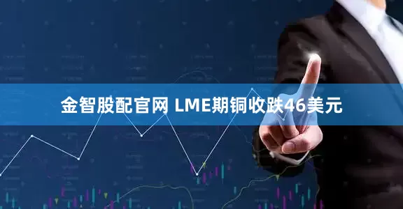 金智股配官网 LME期铜收跌46美元