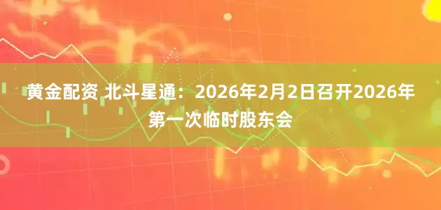 黄金配资 北斗星通：2026年2月2日召开2026年第一次临时股东会