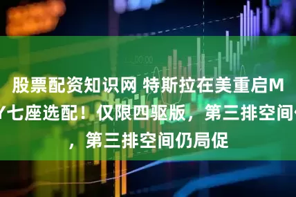 股票配资知识网 特斯拉在美重启Model Y七座选配！仅限四驱版，第三排空间仍局促