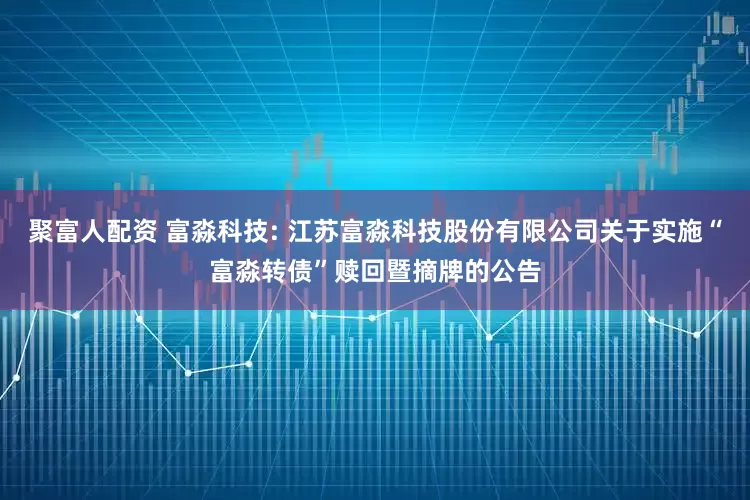聚富人配资 富淼科技: 江苏富淼科技股份有限公司关于实施“富淼转债”赎回暨摘牌的公告