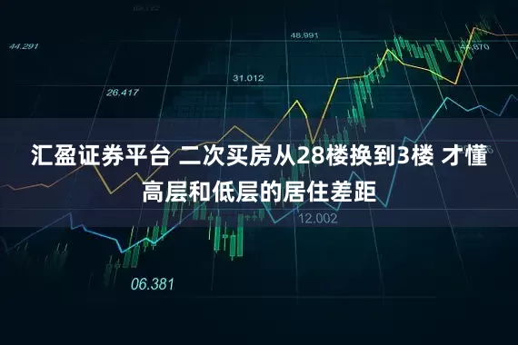 汇盈证券平台 二次买房从28楼换到3楼 才懂高层和低层的居住差距