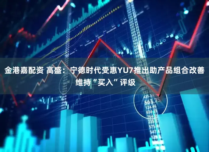 金港嘉配资 高盛：宁德时代受惠YU7推出助产品组合改善 维持“买入”评级