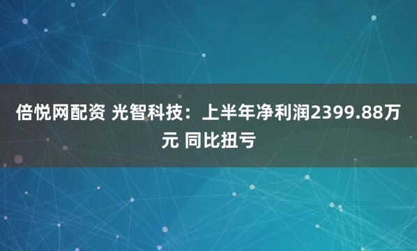倍悦网配资 光智科技：上半年净利润2399.88万元 同比扭亏